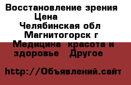 Восстановление зрения › Цена ­ 30 000 - Челябинская обл., Магнитогорск г. Медицина, красота и здоровье » Другое   